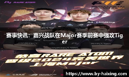 赛事快讯:嘉兴战队在Major赛季前赛中强攻Tiger