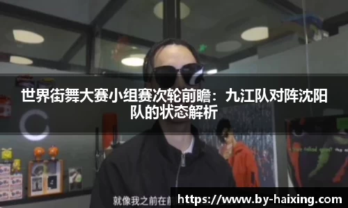 世界街舞大赛小组赛次轮前瞻:九江队对阵沈阳队的状态解析