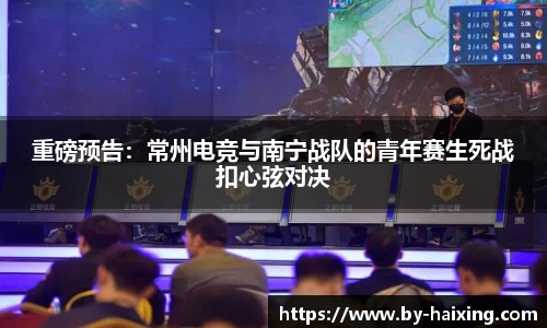 重磅预告:常州电竞与南宁战队的青年赛生死战扣心弦对决